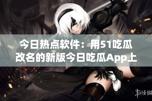 今日热点软件:用51吃瓜改名的新版今日吃瓜App上线! 今日热点软件:用51吃瓜改名的新版今日吃瓜App上线!
