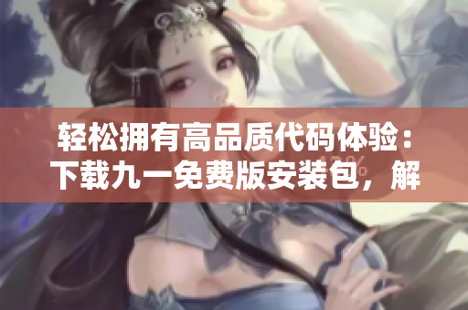 轻松拥有高品质代码体验:下载九一免费版安装包,解锁软件开发新天地! 轻松拥有高品质代码体验:下载九一免费版安装包,解锁软件开发新天地!