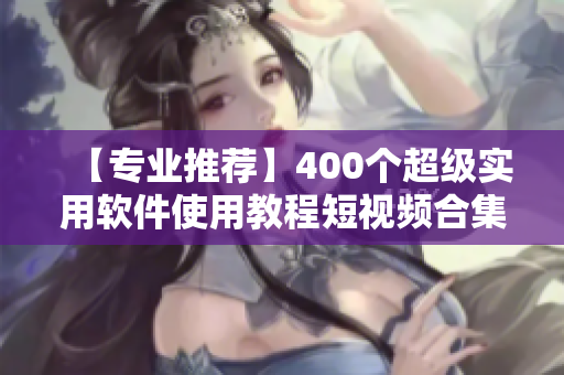 【专业推荐】400个超级实用软件使用教程短视频合集! 【专业推荐】400个超级实用软件使用教程短视频合集!
