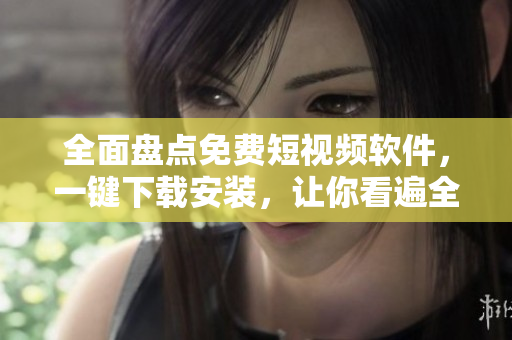 全面盘点免费短视频软件,一键下载安装,让你看遍全球视频趋势! 全面盘点免费短视频软件,一键下载安装,让你看遍全球视频趋势!