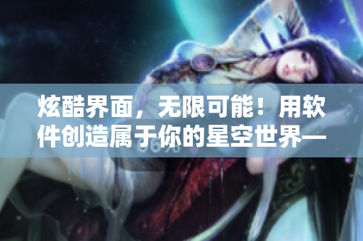 炫酷界面,无限可能!用软件创造属于你的星空世界——软件MV重磅推出! 炫酷界面,无限可能!用软件创造属于你的星空世界——软件MV重磅推出!