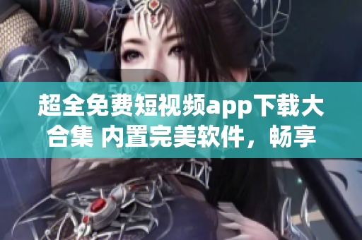 超全免费短视频app下载大合集 内置完美软件,畅享高清视频 超全免费短视频app下载大合集 内置完美软件,畅享高清视频