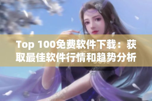Top 100免费软件下载:获取最佳软件行情和趋势分析 Top 100免费软件下载:获取最佳软件行情和趋势分析