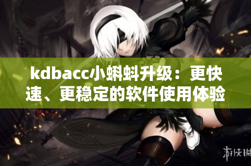kdbacc小蝌蚪升级:更快速、更稳定的软件使用体验 kdbacc小蝌蚪升级:更快速、更稳定的软件使用体验