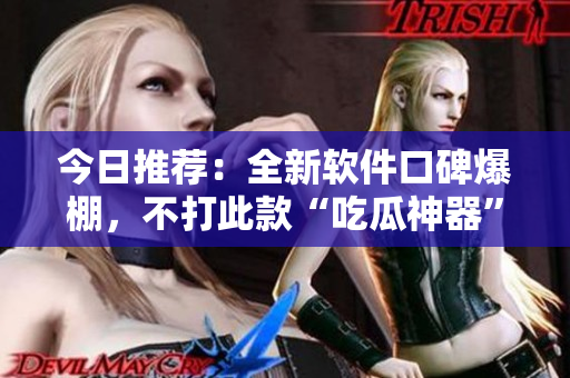 今日推荐:全新软件口碑爆棚,不打此款“吃瓜神器”你会后悔! 今日推荐:全新软件口碑爆棚,不打此款“吃瓜神器”你会后悔!