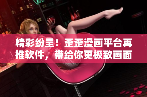 精彩纷呈!歪歪漫画平台再推软件,带给你更极致画面体验! 精彩纷呈!歪歪漫画平台再推软件,带给你更极致画面体验!