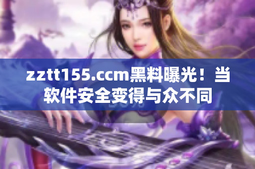 zztt155.ccm黑料曝光!当软件安全变得与众不同 zztt155.ccm黑料曝光!当软件安全变得与众不同