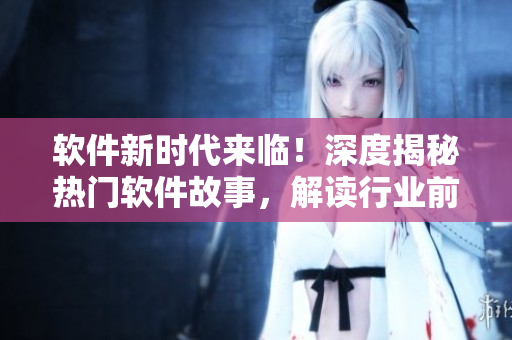 软件新时代来临!深度揭秘热门软件故事,解读行业前沿技术! 软件新时代来临!深度揭秘热门软件故事,解读行业前沿技术!