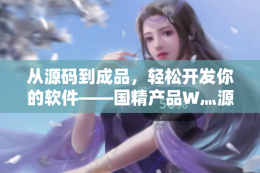 从源码到成品,轻松开发你的软件——国精产品W灬源码1688重磅登场! 从源码到成品,轻松开发你的软件——国精产品W灬源码1688重磅登场!