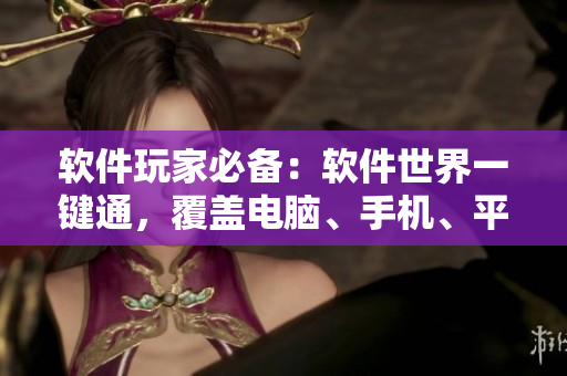 软件玩家必备：软件世界一键通，覆盖电脑、手机、平板等设备，告别烦恼！