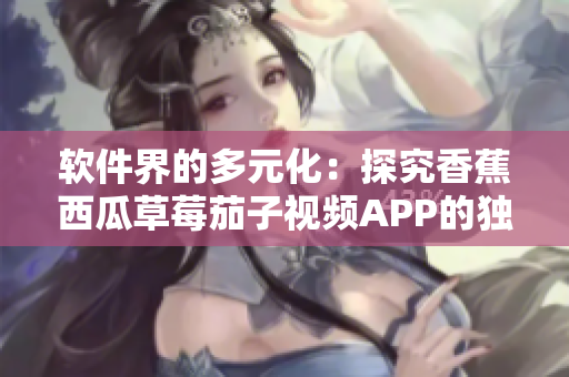 软件界的多元化:探究香蕉西瓜草莓茄子视频APP的独特设计 软件界的多元化:探究香蕉西瓜草莓茄子视频APP的独特设计