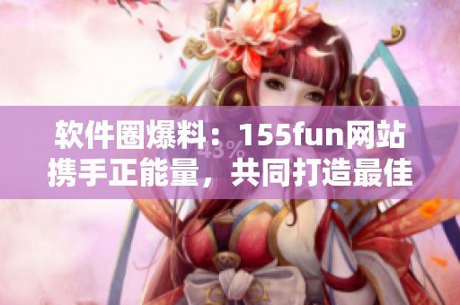 软件圈爆料:155fun网站携手正能量,共同打造最佳软件推荐平台 软件圈爆料:155fun网站携手正能量,共同打造最佳软件推荐平台
