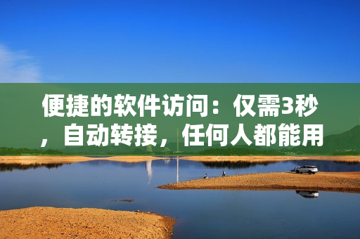 便捷的软件访问:仅需3秒,自动转接,任何人都能用的秘密入口 便捷的软件访问:仅需3秒,自动转接,任何人都能用的秘密入口