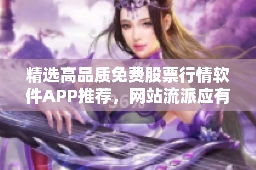 精选高品质免费股票行情软件APP推荐,网站流派应有尽有 精选高品质免费股票行情软件APP推荐,网站流派应有尽有
