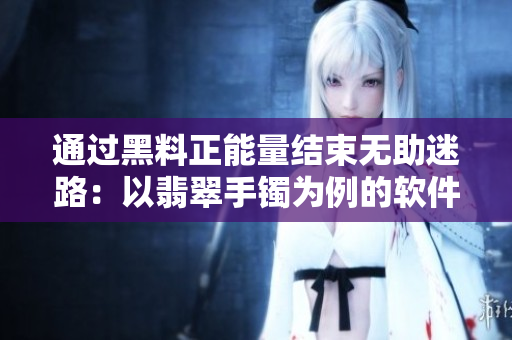 通过黑料正能量结束无助迷路:以翡翠手镯为例的软件开发启示 通过黑料正能量结束无助迷路:以翡翠手镯为例的软件开发启示