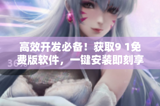 高效开发必备!获取9 1免费版软件,一键安装即刻享受巨大便利 高效开发必备!获取9 1免费版软件,一键安装即刻享受巨大便利