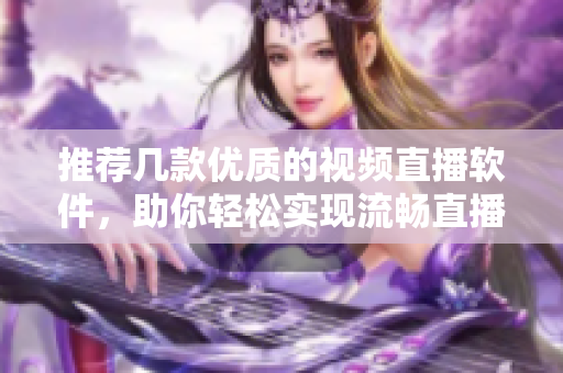 推荐几款优质的视频直播软件,助你轻松实现流畅直播体验 推荐几款优质的视频直播软件,助你轻松实现流畅直播体验
