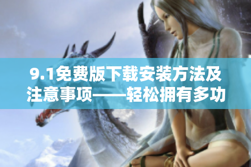 9.1免费版下载安装方法及注意事项——轻松拥有多功能软件 9.1免费版下载安装方法及注意事项——轻松拥有多功能软件