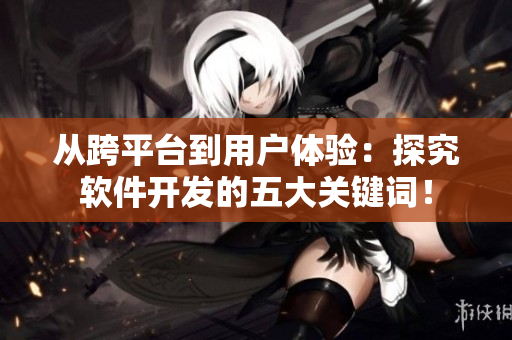 从跨平台到用户体验:探究软件开发的五大关键词! 从跨平台到用户体验:探究软件开发的五大关键词!