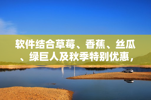软件结合草莓、香蕉、丝瓜、绿巨人及秋季特别优惠,打造全新用户体验! 软件结合草莓、香蕉、丝瓜、绿巨人及秋季特别优惠,打造全新用户体验!