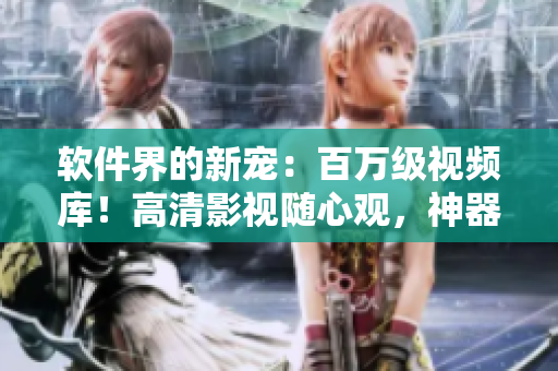 软件界的新宠：百万级视频库！高清影视随心观，神器级播放软件开启娱乐新篇章