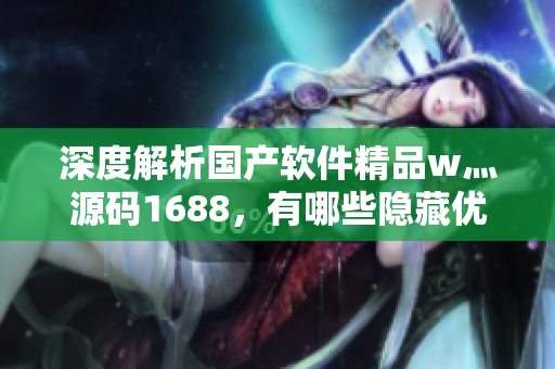 深度解析国产软件精品w灬源码1688，有哪些隐藏优势？