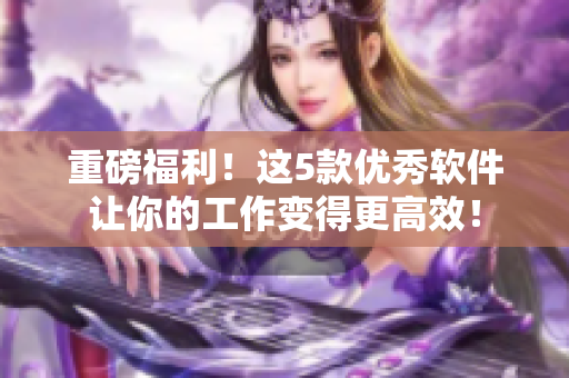 重磅福利!这5款优秀软件让你的工作变得更高效! 重磅福利!这5款优秀软件让你的工作变得更高效!