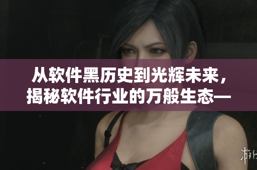 从软件黑历史到光辉未来，揭秘软件行业的万般生态—软件行业黑料大揭秘